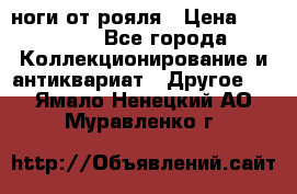 ноги от рояля › Цена ­ 19 000 - Все города Коллекционирование и антиквариат » Другое   . Ямало-Ненецкий АО,Муравленко г.